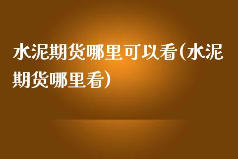 水泥期货哪里可以看(水泥期货哪里看)_https://www.liuyiidc.com_期货品种_第1张