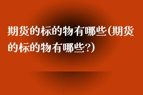 期货的标的物有哪些(期货的标的物有哪些?)_https://www.liuyiidc.com_期货品种_第1张