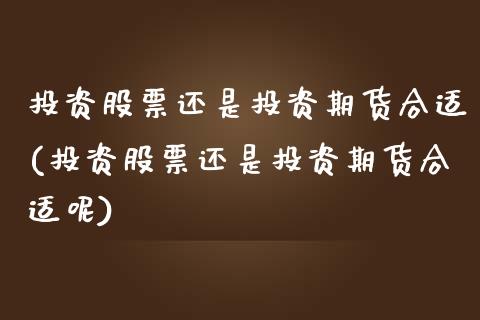 投资股票还是投资期货合适(投资股票还是投资期货合适呢)_https://www.liuyiidc.com_财经要闻_第1张