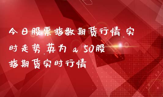 今日股票指数期货行情_实时走势_ a 50股指期货实时行情_https://www.liuyiidc.com_恒生指数_第1张