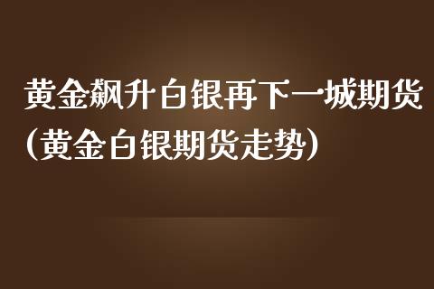 黄金飙升白银再下一城期货(黄金白银期货走势)_https://www.liuyiidc.com_期货软件_第1张