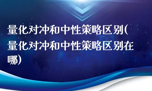 量化对冲和中性策略区别(量化对冲和中性策略区别在哪)_https://www.liuyiidc.com_国际期货_第1张