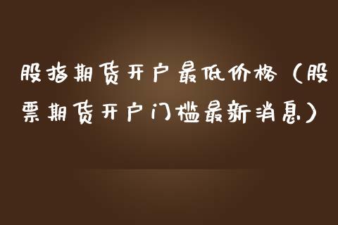 股指期货最低（股票期货门槛最新）_https://www.liuyiidc.com_财经要闻_第1张