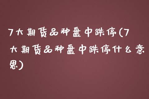 7大期货品种盘中跌停(7大期货品种盘中跌停什么意思)_https://www.liuyiidc.com_期货软件_第1张