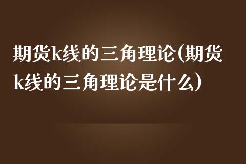 期货k线的三角理论(期货k线的三角理论是什么)_https://www.liuyiidc.com_基金理财_第1张