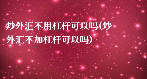 炒外汇不用杠杆可以吗(炒外汇不加杠杆可以吗)_https://www.liuyiidc.com_理财百科_第1张