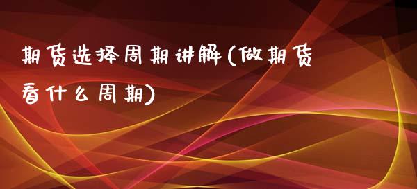 期货选择周期讲解(做期货看什么周期)_https://www.liuyiidc.com_期货品种_第1张