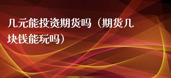 几元能投资期货吗（期货几块钱能玩吗）_https://www.liuyiidc.com_理财百科_第1张