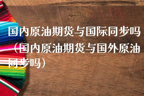 国内原油期货与国际同步吗（国内原油期货与国外原油同步吗）_https://www.liuyiidc.com_原油直播室_第1张