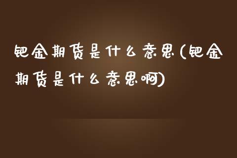 钯金期货是什么意思(钯金期货是什么意思啊)_https://www.liuyiidc.com_期货交易所_第1张