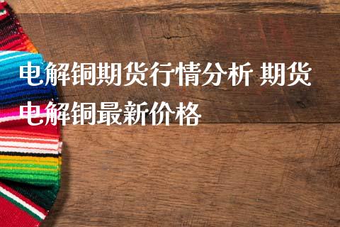 电解铜期货行情 期货电解铜最新_https://www.liuyiidc.com_黄金期货_第1张