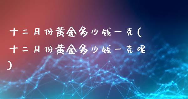 十二月份黄金多少钱一克(十二月份黄金多少钱一克呢)_https://www.liuyiidc.com_国际期货_第1张