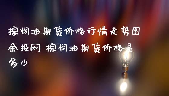 棕榈油期货行情走势图网 棕榈油期货是多少_https://www.liuyiidc.com_黄金期货_第1张