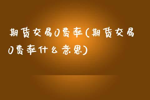 期货交易0费率(期货交易0费率什么意思)_https://www.liuyiidc.com_基金理财_第1张