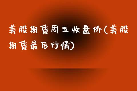 美股期货周五收盘价(美股期货最后行情)_https://www.liuyiidc.com_期货理财_第1张