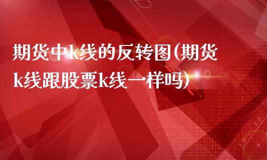 期货中k线的反转图(期货k线跟股票k线一样吗)_https://www.liuyiidc.com_期货直播_第1张