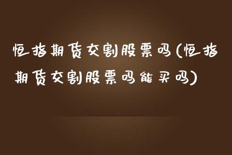 恒指期货交割股票吗(恒指期货交割股票吗能买吗)_https://www.liuyiidc.com_期货交易所_第1张