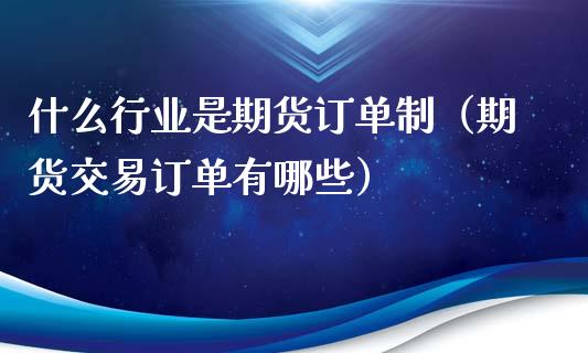 什么行业是期货订单制（期货交易订单有哪些）_https://www.liuyiidc.com_期货理财_第1张