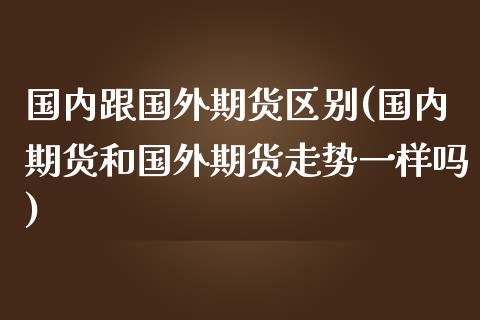 国内跟国外期货区别(国内期货和国外期货走势一样吗)_https://www.liuyiidc.com_期货理财_第1张