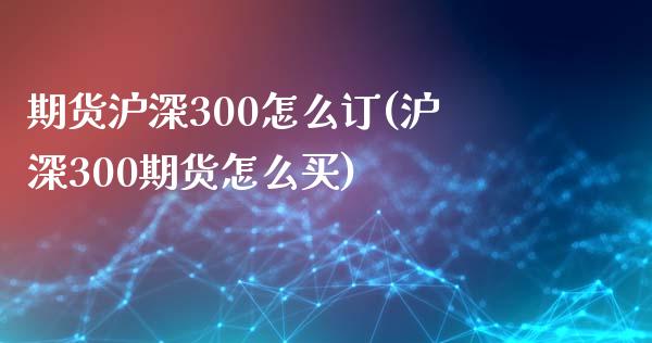 期货沪深300怎么订(沪深300期货怎么买)_https://www.liuyiidc.com_期货品种_第1张