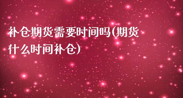 补仓期货需要时间吗(期货什么时间补仓)_https://www.liuyiidc.com_理财品种_第1张