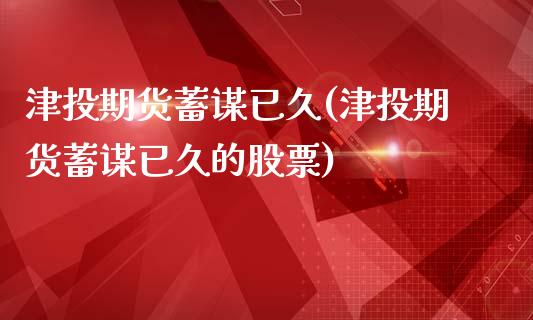 津投期货蓄谋已久(津投期货蓄谋已久的股票)_https://www.liuyiidc.com_财经要闻_第1张