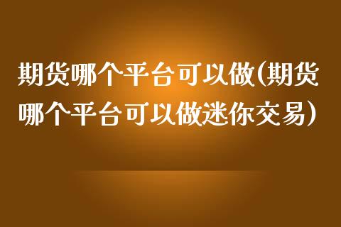 期货哪个平台可以做(期货哪个平台可以做迷你交易)_https://www.liuyiidc.com_国际期货_第1张