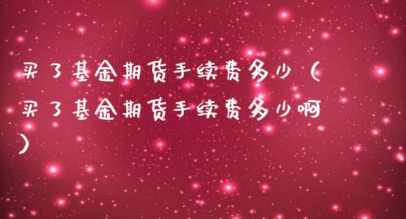 买了基金期货手续费多少（买了基金期货手续费多少啊）_https://www.liuyiidc.com_原油直播室_第1张