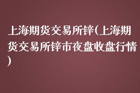 上海期货交易所锌(上海期货交易所锌市夜盘收盘行情)_https://www.liuyiidc.com_股票理财_第1张