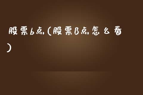 股票b点(股票B点怎么看)_https://www.liuyiidc.com_股票理财_第1张