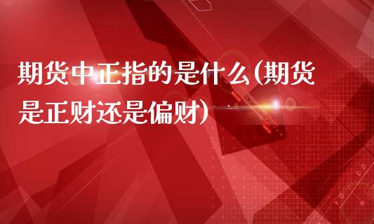 期货中正指的是什么(期货是正财还是偏财)_https://www.liuyiidc.com_期货直播_第1张