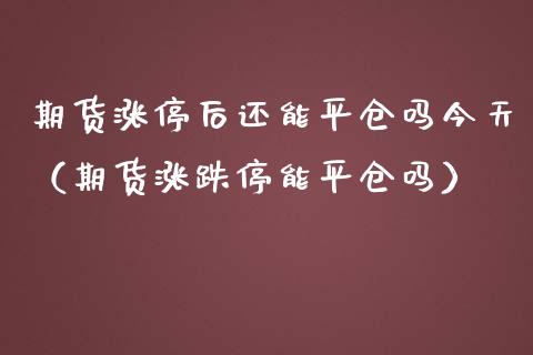 期货涨停后还能平仓吗今天（期货涨跌停能平仓吗）_https://www.liuyiidc.com_期货品种_第1张