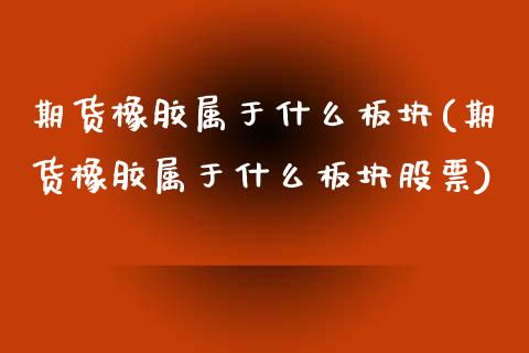 期货橡胶属于什么板块(期货橡胶属于什么板块股票)_https://www.liuyiidc.com_国际期货_第1张