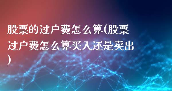 股票的过户费怎么算(股票过户费怎么算买入还是卖出)_https://www.liuyiidc.com_股票理财_第1张