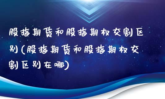 股指期货和股指期权交割区别(股指期货和股指期权交割区别在哪)_https://www.liuyiidc.com_期货软件_第1张