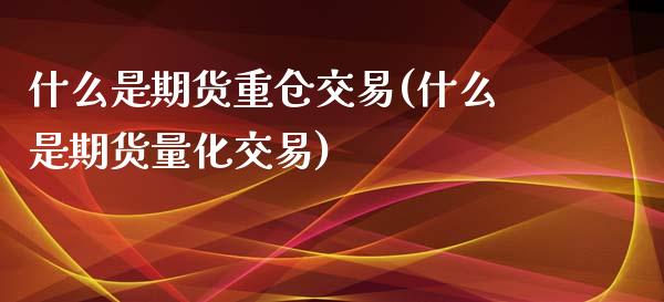 什么是期货重仓交易(什么是期货量化交易)_https://www.liuyiidc.com_期货知识_第1张