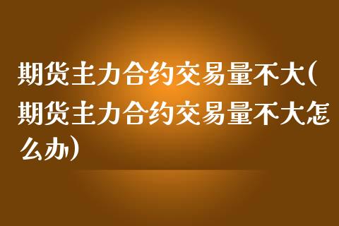 期货主力合约交易量不大(期货主力合约交易量不大怎么办)_https://www.liuyiidc.com_期货软件_第1张