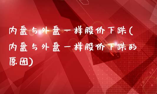 内盘与外盘一样股价下跌(内盘与外盘一样股价下跌的原因)_https://www.liuyiidc.com_基金理财_第1张