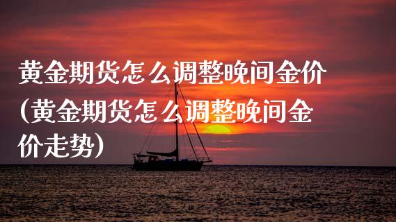 黄金期货怎么调整晚间金价(黄金期货怎么调整晚间金价走势)_https://www.liuyiidc.com_期货软件_第1张