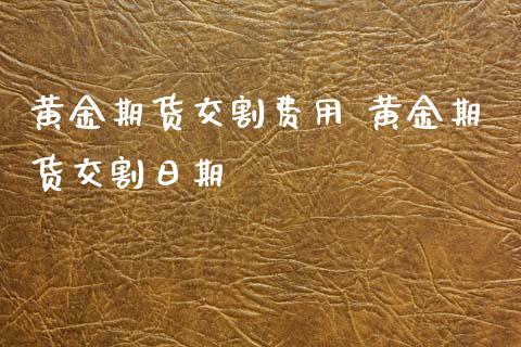 黄金期货交割费用 黄金期货交割日期_https://www.liuyiidc.com_黄金期货_第1张