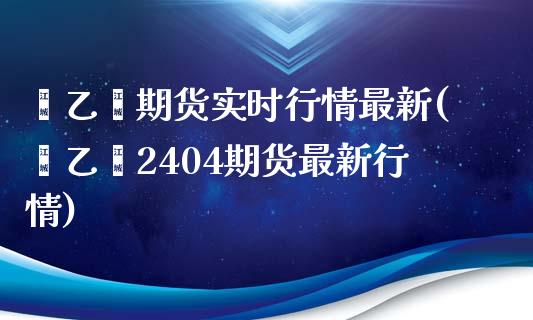 苯乙烯期货实时行情最新(苯乙烯2404期货最新行情)_https://www.liuyiidc.com_期货软件_第1张