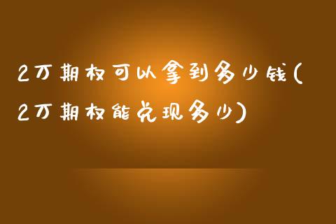 2万期权可以拿到多少钱(2万期权能兑现多少)_https://www.liuyiidc.com_国际期货_第1张