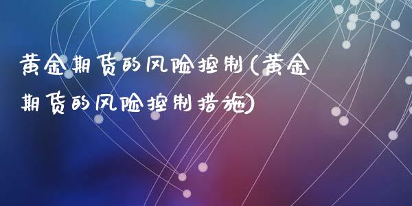 黄金期货的风险控制(黄金期货的风险控制措施)_https://www.liuyiidc.com_国际期货_第1张