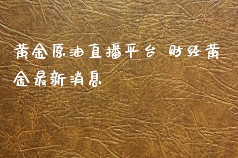 黄金原油直播平台 财经黄金最新_https://www.liuyiidc.com_原油直播室_第1张