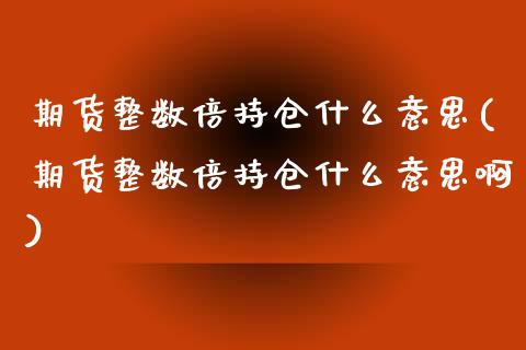 期货整数倍持仓什么意思(期货整数倍持仓什么意思啊)_https://www.liuyiidc.com_基金理财_第1张