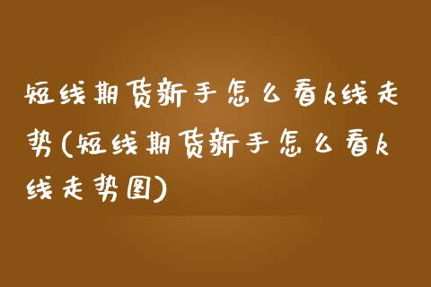 短线期货新手怎么看k线走势(短线期货新手怎么看k线走势图)_https://www.liuyiidc.com_财经要闻_第1张