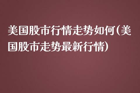 美国股市行情走势如何(美国股市走势最新行情)_https://www.liuyiidc.com_期货理财_第1张