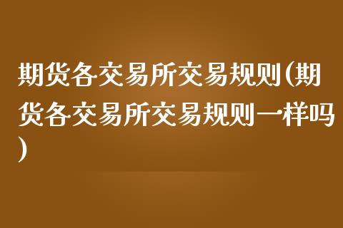 期货各交易所交易规则(期货各交易所交易规则一样吗)_https://www.liuyiidc.com_期货理财_第1张