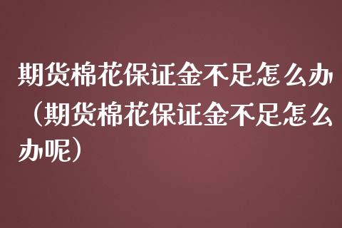 期货棉花保证金不足怎么办（期货棉花保证金不足怎么办呢）_https://www.liuyiidc.com_原油直播室_第1张