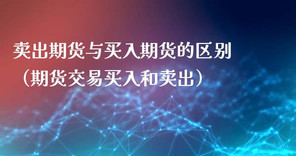 卖出期货与买入期货的区别（期货交易买入和卖出）_https://www.liuyiidc.com_原油直播室_第1张